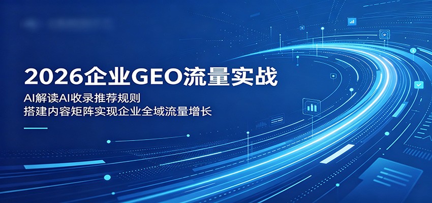 2026企业GEO流量实战：解读AI收录推荐规则，搭建内容矩阵实现企业全域流量增长-保成圈-山云人力,分享创业咨询_最新网络项目资源