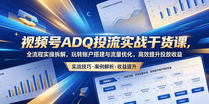 视频号ADQ投流实战干货课，全流程实操拆解，玩转账户搭建与流量优化，高效提升投放收益-保成圈-山云人力,分享创业咨询_最新网络项目资源
