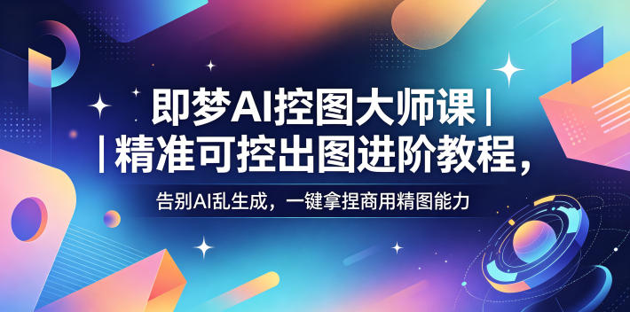 即梦AI控图大师课｜精准可控出图进阶教程，告别AI乱生成，一键拿捏商用精图能力-保成圈-山云人力,分享创业咨询_最新网络项目资源