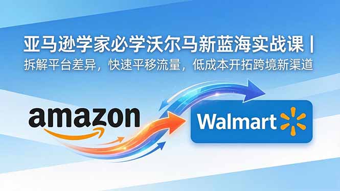 亚马逊卖家必学沃尔玛新蓝海实战课｜拆解平台差异，快速平移流量，低成本开拓跨境新渠道-保成圈-山云人力,分享创业咨询_最新网络项目资源