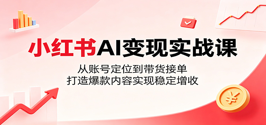 小红书AI变现实战课：从账号定位到带货接单，打造爆款内容实现稳定增收-保成圈-山云人力,分享创业咨询_最新网络项目资源