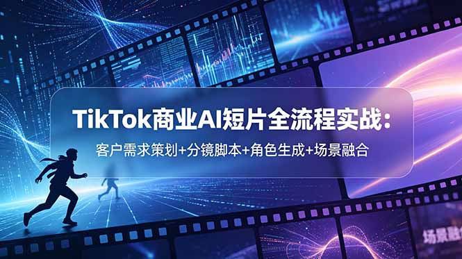 TikTok商业AI短片全流程实战：客户需求策划+分镜脚本+角色生成+场景融合-保成圈-山云人力,分享创业咨询_最新网络项目资源