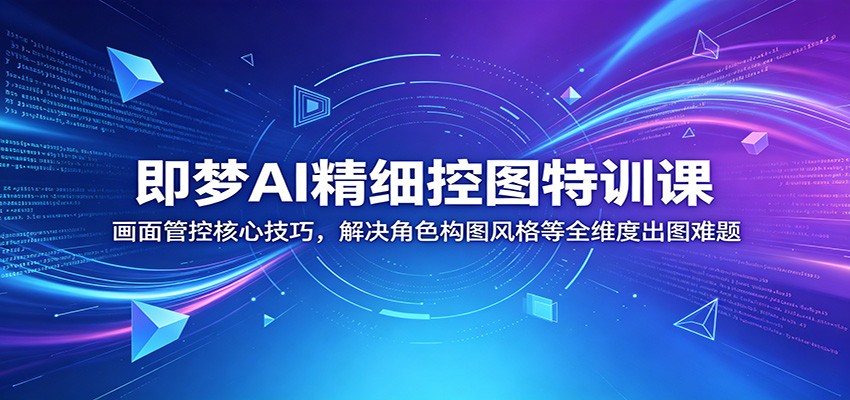 即梦AI精细控图特训课：画面管控核心技巧，解决角色构图风格等全维度出图难题-保成圈-山云人力,分享创业咨询_最新网络项目资源