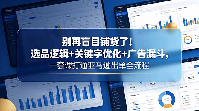 别再盲目铺货了！选品逻辑+关键字优化+广告漏斗，一套课打通亚马逊出单全流程-保成圈-山云人力,分享创业咨询_最新网络项目资源