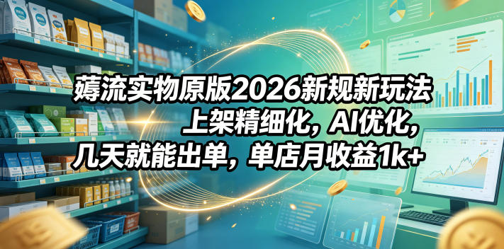 薅流实物原版2026新规新玩法，上架精细化，AI优化，几天就能出单，单店月收益1k+-保成圈-山云人力,分享创业咨询_最新网络项目资源
