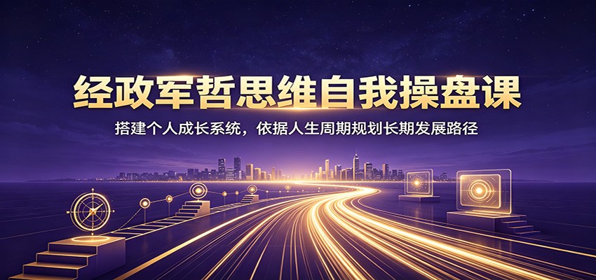 经政军哲思维自我操盘课：搭建个人成长系统，依据人生周期规划长期发展路径-保成圈-山云人力,分享创业咨询_最新网络项目资源