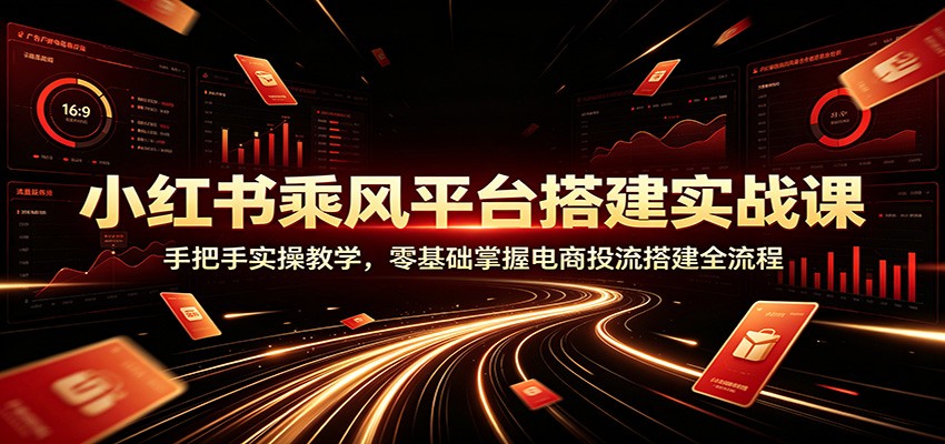 小红书乘风平台搭建实战课：手把手实操教学，零基础掌握电商投流搭建全流程-保成圈-山云人力,分享创业咨询_最新网络项目资源