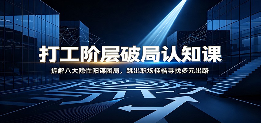 打工阶层破局认知：拆解八大隐性阳谋困局，跳出职场桎梏寻找多元出路-保成圈-山云人力,分享创业咨询_最新网络项目资源
