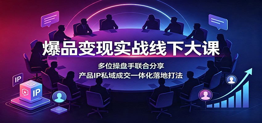 爆品变现实战线下大课：多位操盘手联合分享，产品IP私域成交一体化落地打法-保成圈-山云人力,分享创业咨询_最新网络项目资源