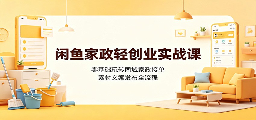 闲鱼家政轻创业实战课：零基础玩转同城家政接单，素材文案发布全流程-保成圈-山云人力,分享创业咨询_最新网络项目资源
