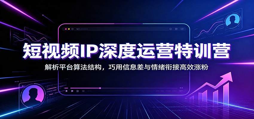 短视频IP深度运营特训营：解析平台算法结构，巧用信息差与情绪衔接高效涨粉-保成圈-山云人力,分享创业咨询_最新网络项目资源
