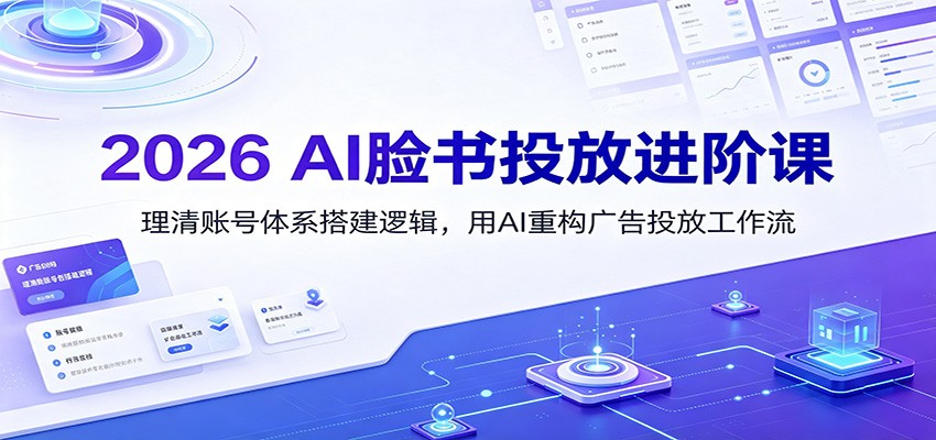 2026 AI脸书投放进阶课：理清账号体系搭建逻辑，用AI重构广告投放工作流(更新)-保成圈-山云人力,分享创业咨询_最新网络项目资源