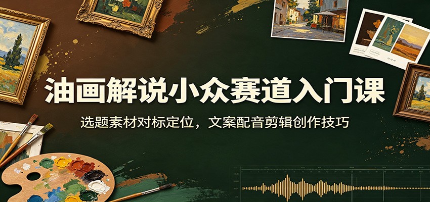 油画解说小众赛道入门课：选题素材对标定位，文案配音剪辑创作技巧-保成圈-山云人力,分享创业咨询_最新网络项目资源