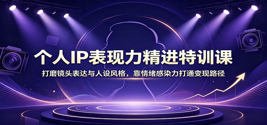 个人IP表现力精进特训课：打磨镜头表达与人设风格，靠情绪感染力打通变现路径-保成圈-山云人力,分享创业咨询_最新网络项目资源