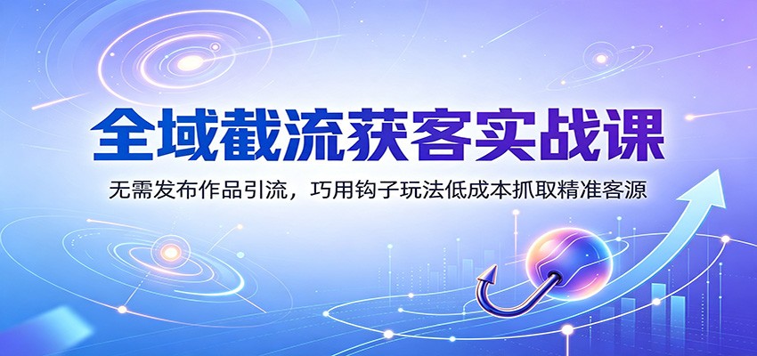 全域截流获客实战课：无需发布作品引流，巧用钩子玩法低成本抓取精准客源-保成圈-山云人力,分享创业咨询_最新网络项目资源