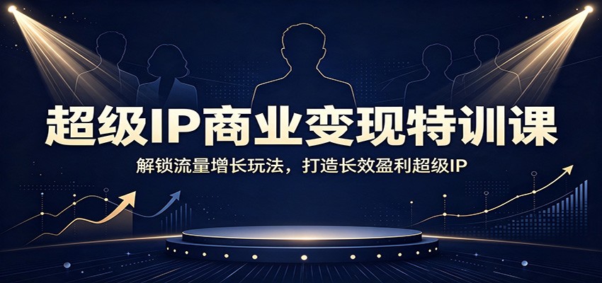 超级IP商业变现特训课：解锁流量增长玩法，打造长效盈利超级IP-保成圈-山云人力,分享创业咨询_最新网络项目资源
