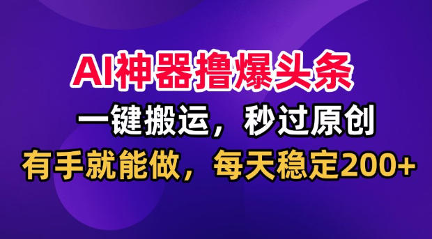 AI神器撸爆头条，一键搬运，秒过原创，有手就能做，每天稳定200+【揭秘】-保成圈-山云人力,分享创业咨询_最新网络项目资源