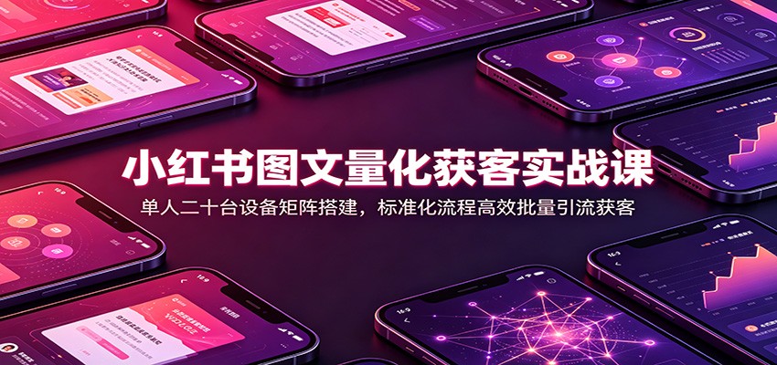小红书图文量化获客实战课：单人二十台设备矩阵搭建，标准化流程高效批量引流获客-保成圈-山云人力,分享创业咨询_最新网络项目资源