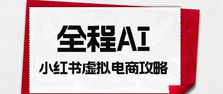 全程AI自动化｜小红书虚拟电商轻资产变现全攻略-保成圈-山云人力,分享创业咨询_最新网络项目资源