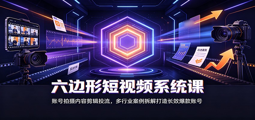六边形短视频系统课：账号拍摄内容剪辑投流，多行业案例拆解打造长效爆款账号-保成圈-山云人力,分享创业咨询_最新网络项目资源