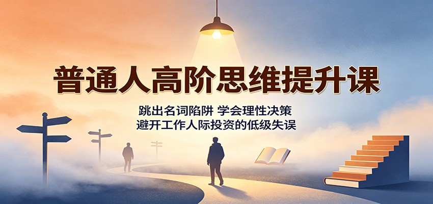 普通人高阶思维提升课：跳出名词陷阱，学会理性决策，避开工作人际投资的低级失误-保成圈-山云人力,分享创业咨询_最新网络项目资源