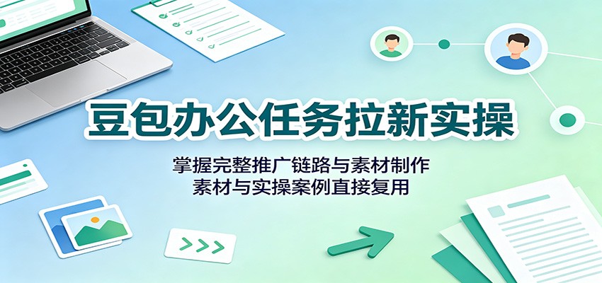 豆包办公任务拉新实操：掌握完整推广链路与素材制作，素材与实操案例直接复用-保成圈-山云人力,分享创业咨询_最新网络项目资源