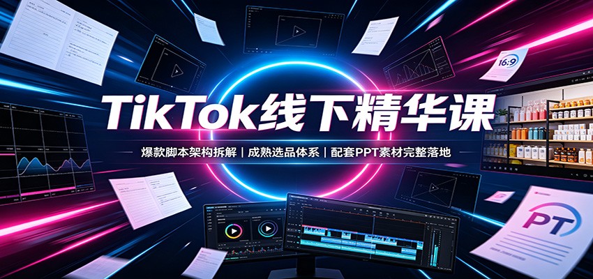 TikTok线下精华课：爆款脚本架构拆解，成熟选品体系，配套PPT素材完整落地-保成圈-山云人力,分享创业咨询_最新网络项目资源