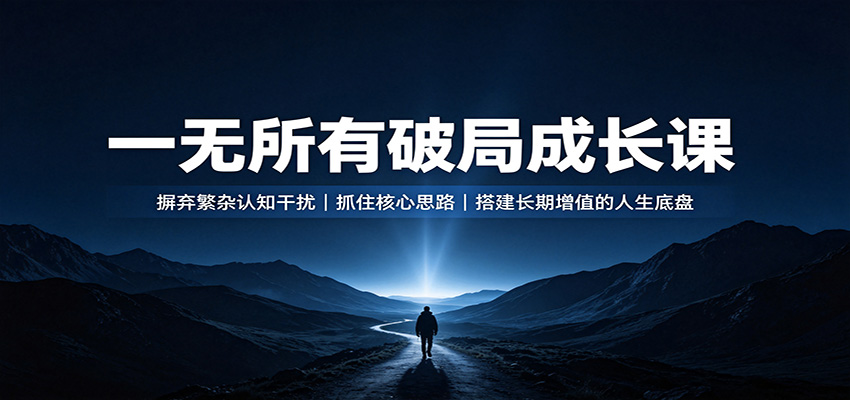 一无所有破局成长课：摒弃繁杂认知干扰，抓住核心思路，搭建长期增值的人生底盘-保成圈-山云人力,分享创业咨询_最新网络项目资源