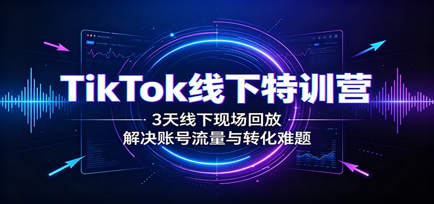 TikTok线下特训营：3天线下现场回放，解决账号流量与转化难题-保成圈-山云人力,分享创业咨询_最新网络项目资源