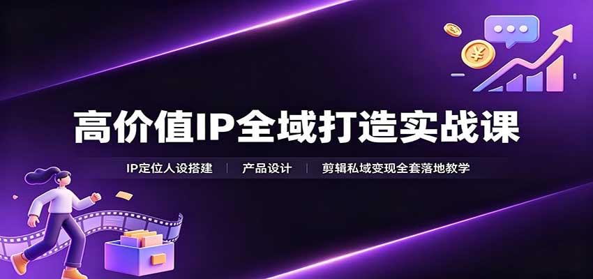 高价值IP全域打造实战课：IP定位人设搭建，产品设计，剪辑私域变现全套落地教学-保成圈-山云人力,分享创业咨询_最新网络项目资源