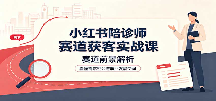 小红书陪诊师赛道获客实战课：赛道前景解析，账号运营，业务流程风控-保成圈-山云人力,分享创业咨询_最新网络项目资源