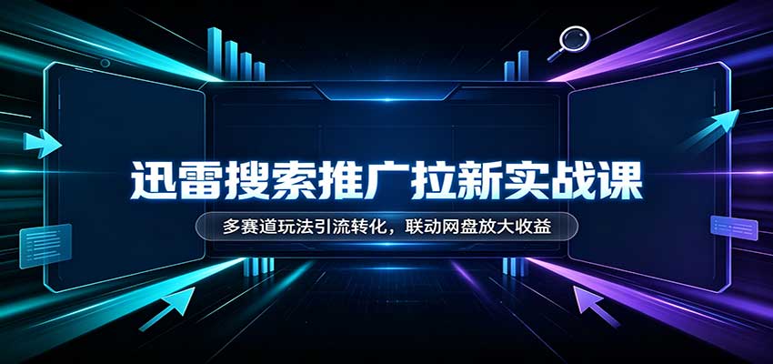 迅雷搜索推广拉新实战课：多赛道玩法引流转化，联动网盘放大收益-保成圈-山云人力,分享创业咨询_最新网络项目资源