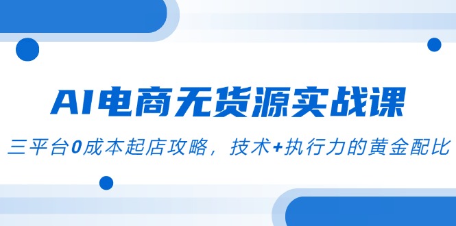 AI电商无货源实战课，三平台0成本起店攻略，技术+执行力的黄金配比-保成圈-山云人力,分享创业咨询_最新网络项目资源