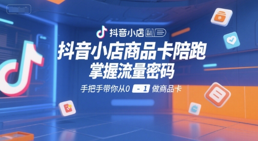 抖音小店商品卡陪跑，掌握流量密码，手把手带你从0-1做商品卡-保成圈-山云人力,分享创业咨询_最新网络项目资源