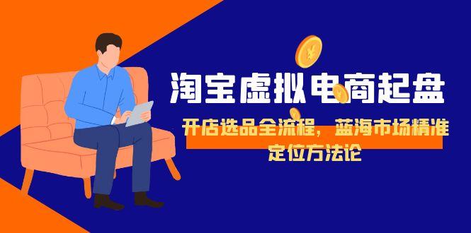 淘宝虚拟电商起盘，开店选品全流程，蓝海市场精准定位方法论-保成圈-山云人力,分享创业咨询_最新网络项目资源