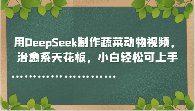 用DeepSeek制作蔬菜动物视频，治愈系天花板，小白轻松可上手-保成圈-山云人力,分享创业咨询_最新网络项目资源