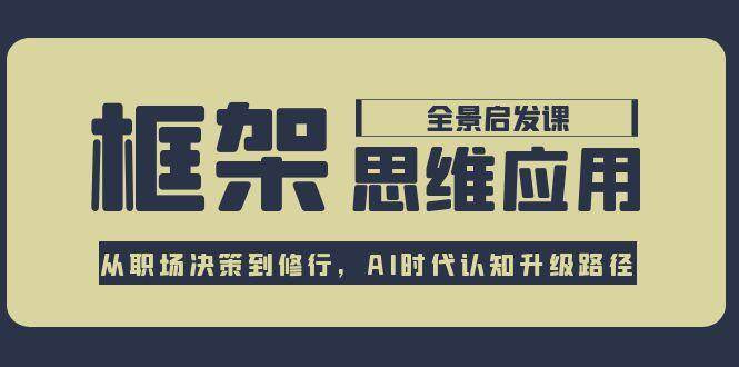 框架思维应用全景课，从职场决策到修行，AI时代认知升级路径-保成圈-山云人力,分享创业咨询_最新网络项目资源