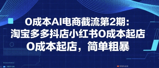 0成本AI电商截流第2期：淘宝多多抖店小红书0成本起店，简单粗暴-保成圈-山云人力,分享创业咨询_最新网络项目资源