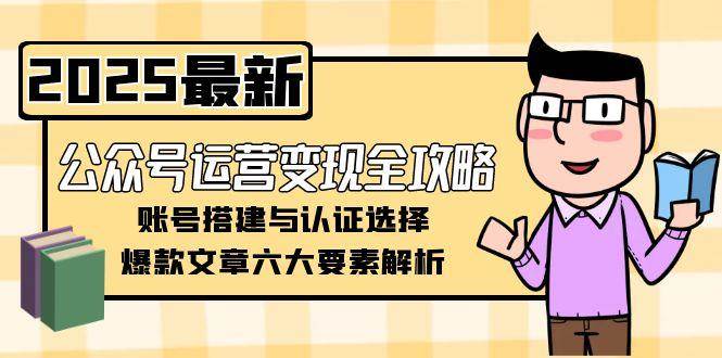 公众号运营变现全攻略，账号搭建与认证选择，爆款文章六大要素解析-保成圈-山云人力,分享创业咨询_最新网络项目资源