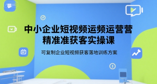 中小企业短视频运营精准获客实操课，可复制企业短视频获客落地训练方案-保成圈-山云人力,分享创业咨询_最新网络项目资源