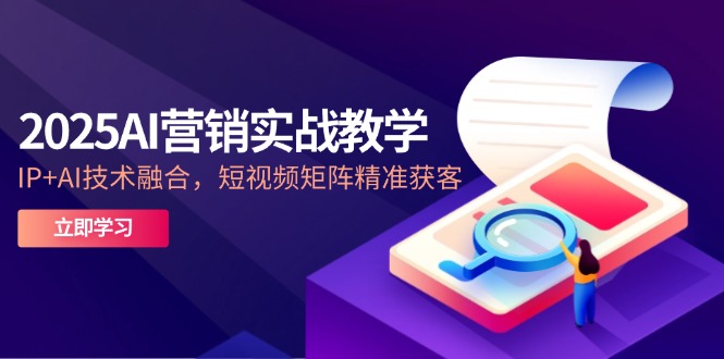 2025AI营销实战教学-5月，IP+AI技术融合，短视频矩阵精准获客-保成圈-山云人力,分享创业咨询_最新网络项目资源