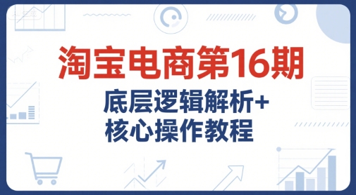 淘宝电商第16期，底层逻辑解析+核心操作教程，运营、推广提升能力的必学课程+配套资料-保成圈-山云人力,分享创业咨询_最新网络项目资源