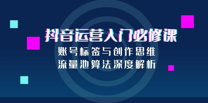 抖音运营入门必修课，账号标签与创作思维，流量池算法深度解析-保成圈-山云人力,分享创业咨询_最新网络项目资源