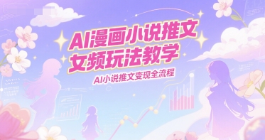 AI漫画小说推文女频玩法教学，AI小说推文变现全流程-保成圈-山云人力,分享创业咨询_最新网络项目资源