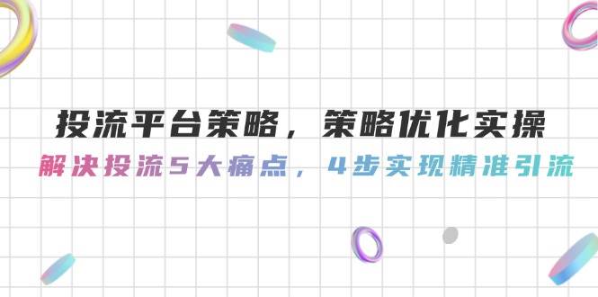投流平台策略，策略优化实操，解决投流5大痛点，4步实现精准引流-保成圈-山云人力,分享创业咨询_最新网络项目资源