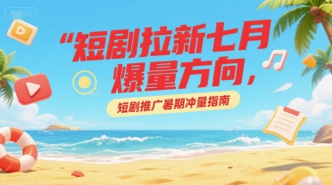 短剧拉新七月爆量方向，短剧推广暑期冲量指南-保成圈-山云人力,分享创业咨询_最新网络项目资源