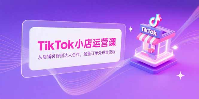 TikTok小店运营课，从店铺装修到达人合作，涵盖订单处理全流程-保成圈-山云人力,分享创业咨询_最新网络项目资源