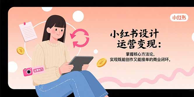 小红书设计运营变现：掌握核心方法论，实现既能创作又能接单的商业闭环-保成圈-山云人力,分享创业咨询_最新网络项目资源