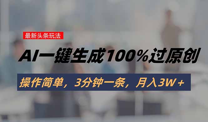 头条最新玩法，AI一键生成100%过原创，操作简单，3分钟一条，月入3W＋-保成圈-山云人力,分享创业咨询_最新网络项目资源