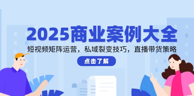 2025商业案例大全，短视频矩阵运营，私域裂变技巧，直播带货策略-保成圈-山云人力,分享创业咨询_最新网络项目资源